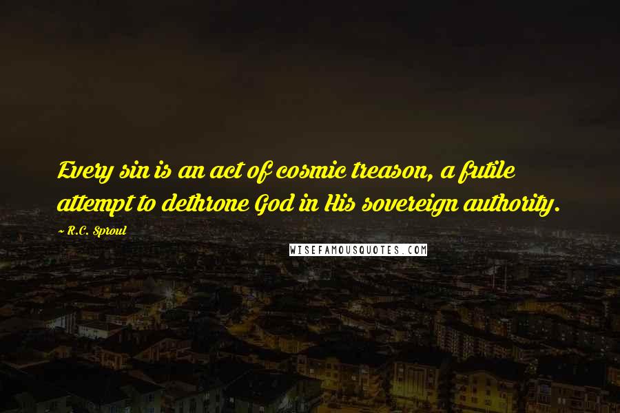 R.C. Sproul Quotes: Every sin is an act of cosmic treason, a futile attempt to dethrone God in His sovereign authority.