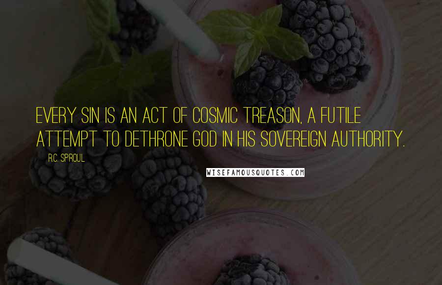 R.C. Sproul Quotes: Every sin is an act of cosmic treason, a futile attempt to dethrone God in His sovereign authority.