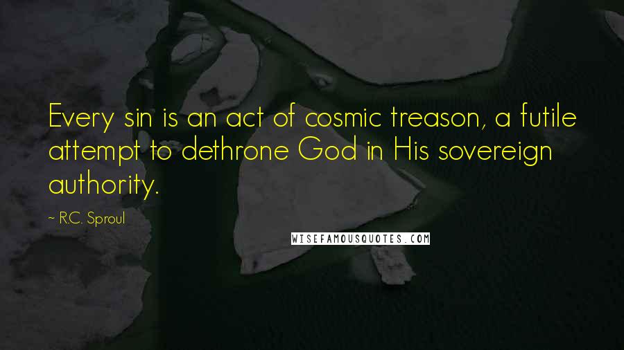 R.C. Sproul Quotes: Every sin is an act of cosmic treason, a futile attempt to dethrone God in His sovereign authority.