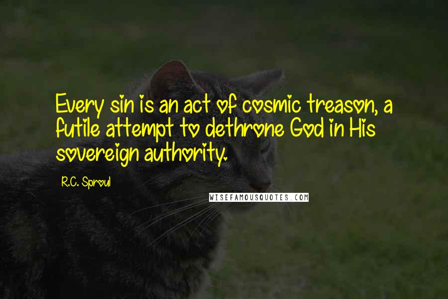 R.C. Sproul Quotes: Every sin is an act of cosmic treason, a futile attempt to dethrone God in His sovereign authority.