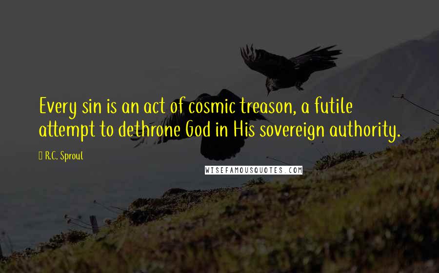 R.C. Sproul Quotes: Every sin is an act of cosmic treason, a futile attempt to dethrone God in His sovereign authority.