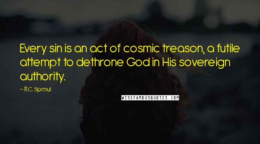 R.C. Sproul Quotes: Every sin is an act of cosmic treason, a futile attempt to dethrone God in His sovereign authority.