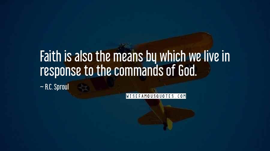 R.C. Sproul Quotes: Faith is also the means by which we live in response to the commands of God.