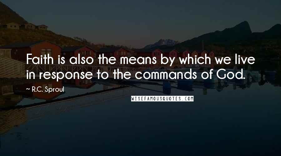 R.C. Sproul Quotes: Faith is also the means by which we live in response to the commands of God.