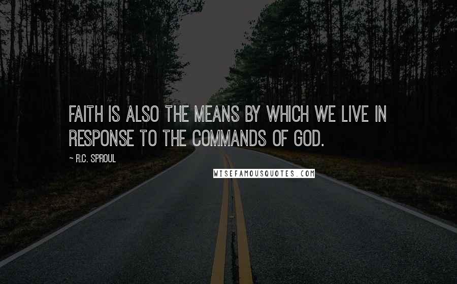 R.C. Sproul Quotes: Faith is also the means by which we live in response to the commands of God.