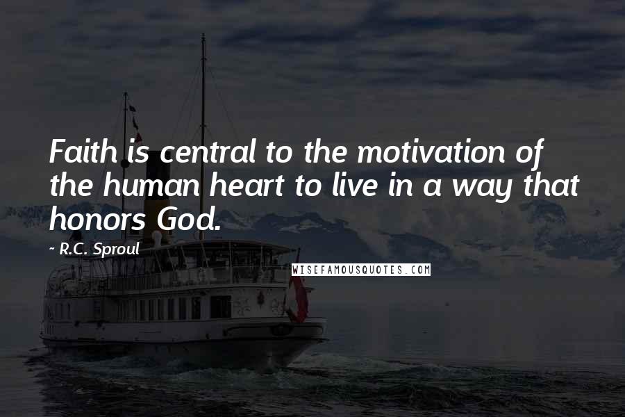 R.C. Sproul Quotes: Faith is central to the motivation of the human heart to live in a way that honors God.