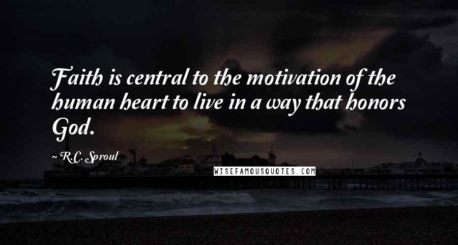 R.C. Sproul Quotes: Faith is central to the motivation of the human heart to live in a way that honors God.