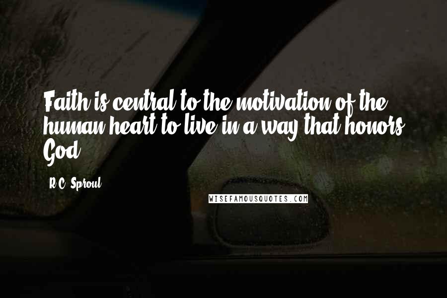 R.C. Sproul Quotes: Faith is central to the motivation of the human heart to live in a way that honors God.