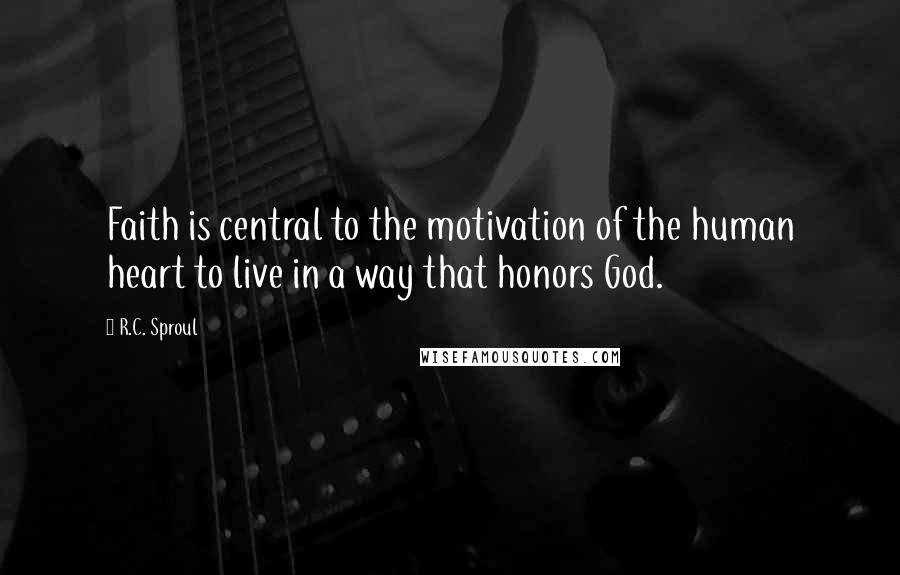 R.C. Sproul Quotes: Faith is central to the motivation of the human heart to live in a way that honors God.