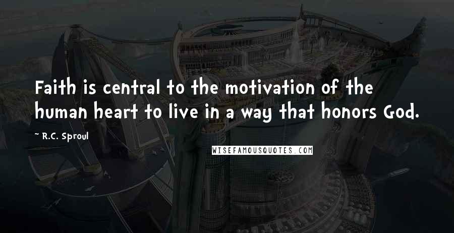 R.C. Sproul Quotes: Faith is central to the motivation of the human heart to live in a way that honors God.