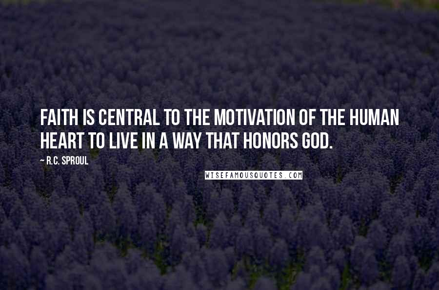 R.C. Sproul Quotes: Faith is central to the motivation of the human heart to live in a way that honors God.