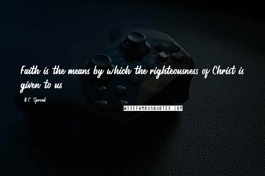 R.C. Sproul Quotes: Faith is the means by which the righteousness of Christ is given to us.