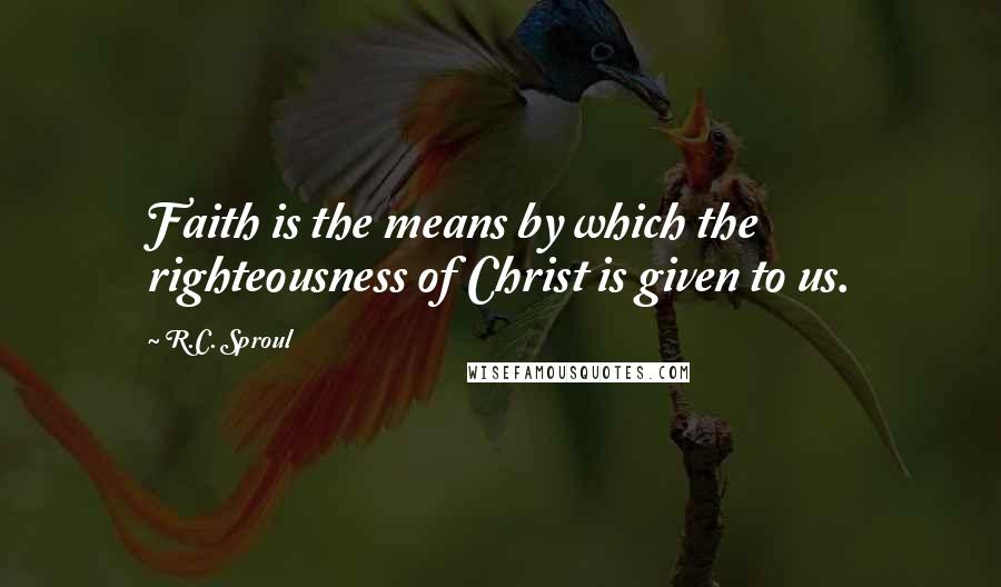 R.C. Sproul Quotes: Faith is the means by which the righteousness of Christ is given to us.