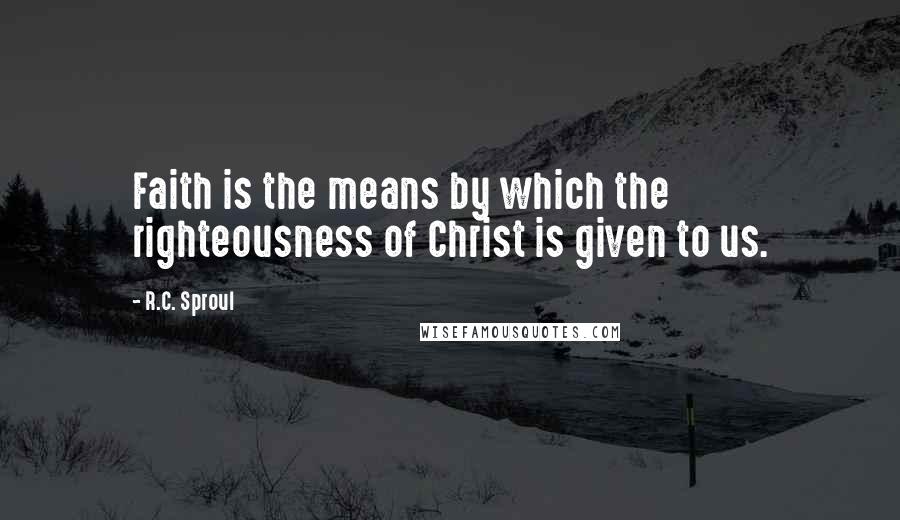 R.C. Sproul Quotes: Faith is the means by which the righteousness of Christ is given to us.