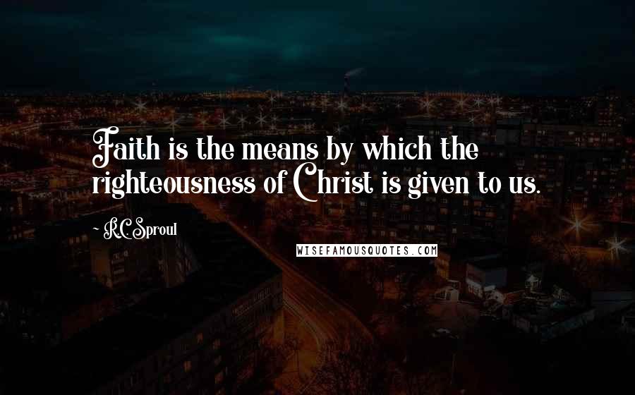 R.C. Sproul Quotes: Faith is the means by which the righteousness of Christ is given to us.