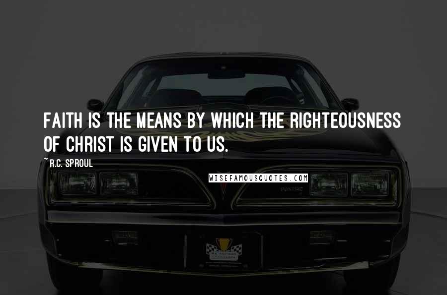 R.C. Sproul Quotes: Faith is the means by which the righteousness of Christ is given to us.