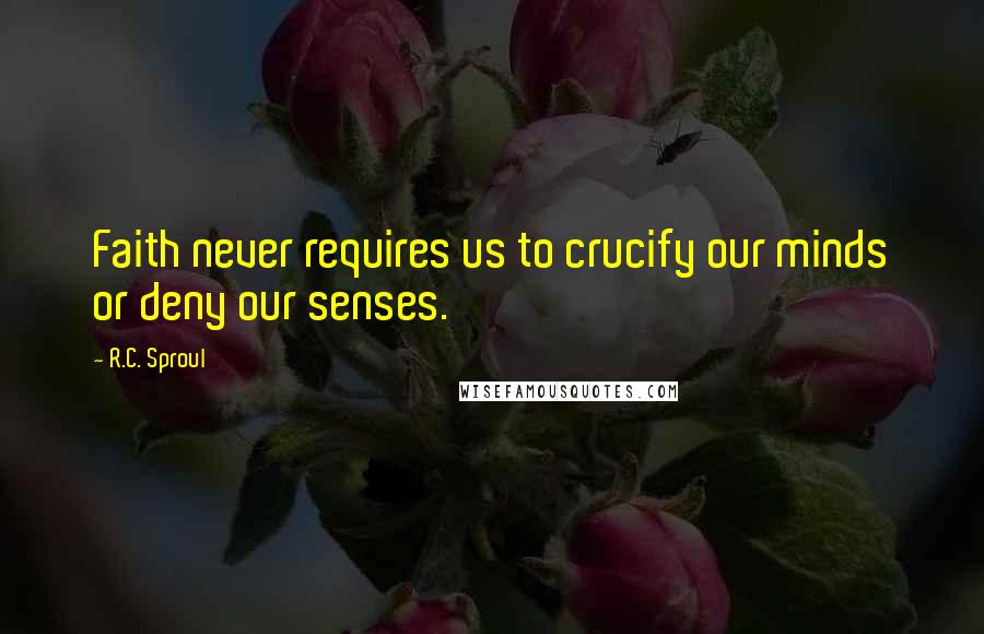 R.C. Sproul Quotes: Faith never requires us to crucify our minds or deny our senses.