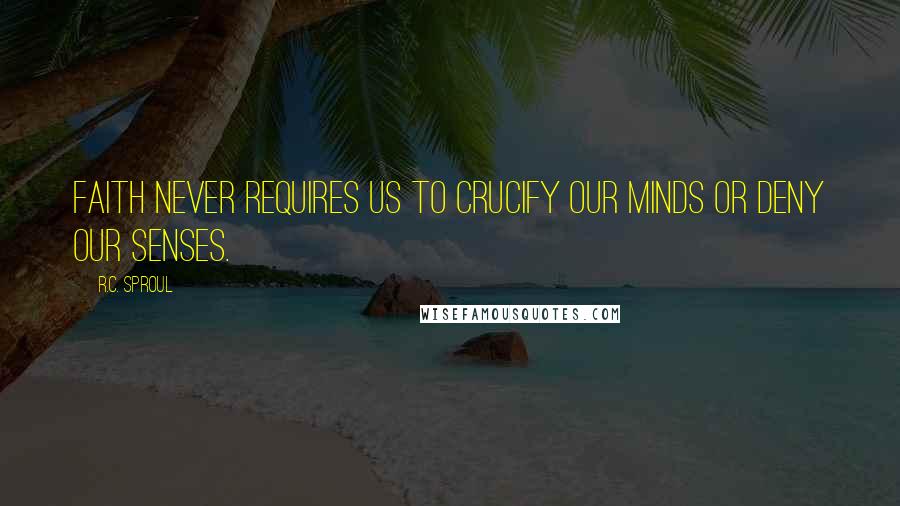 R.C. Sproul Quotes: Faith never requires us to crucify our minds or deny our senses.