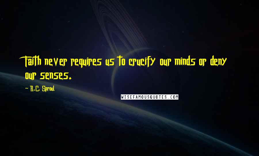 R.C. Sproul Quotes: Faith never requires us to crucify our minds or deny our senses.