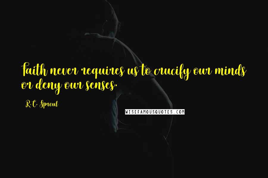 R.C. Sproul Quotes: Faith never requires us to crucify our minds or deny our senses.