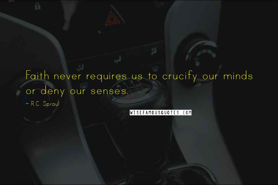 R.C. Sproul Quotes: Faith never requires us to crucify our minds or deny our senses.