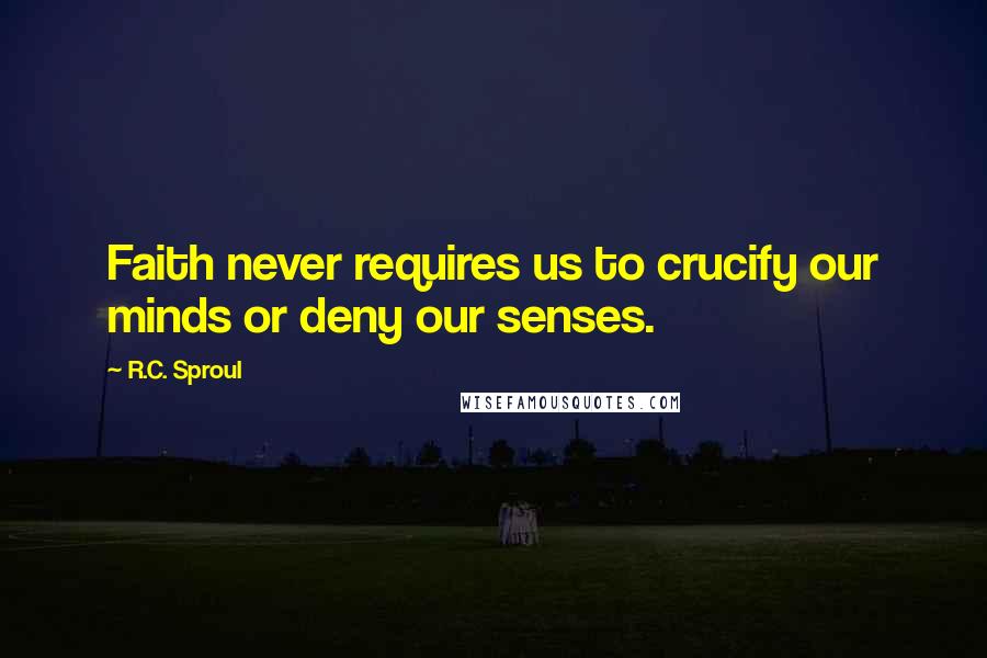 R.C. Sproul Quotes: Faith never requires us to crucify our minds or deny our senses.