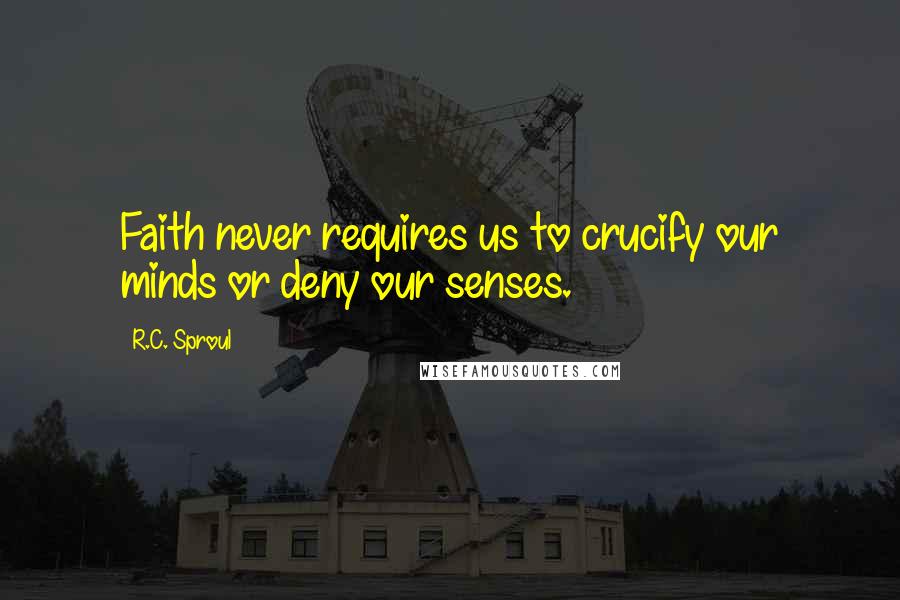 R.C. Sproul Quotes: Faith never requires us to crucify our minds or deny our senses.