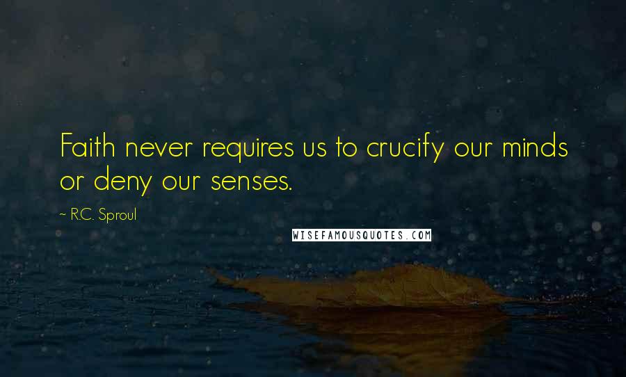 R.C. Sproul Quotes: Faith never requires us to crucify our minds or deny our senses.