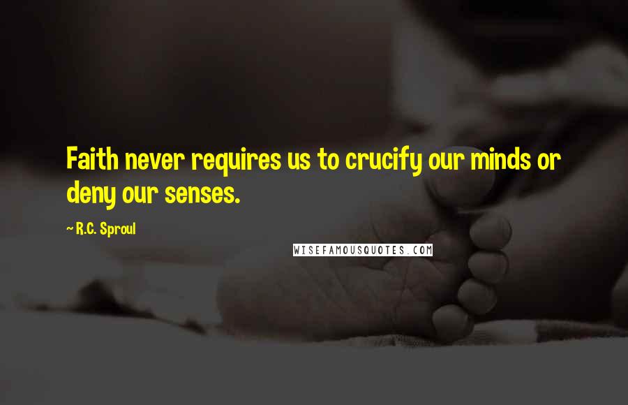 R.C. Sproul Quotes: Faith never requires us to crucify our minds or deny our senses.