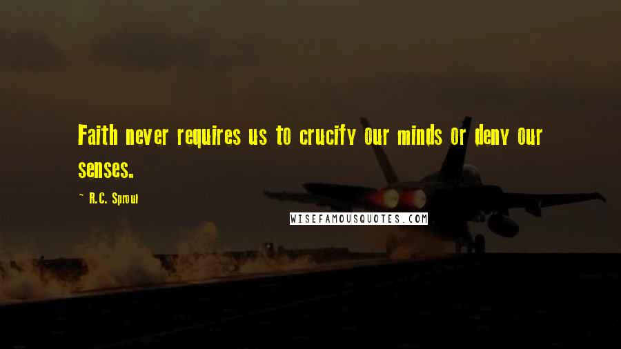 R.C. Sproul Quotes: Faith never requires us to crucify our minds or deny our senses.