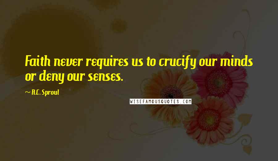 R.C. Sproul Quotes: Faith never requires us to crucify our minds or deny our senses.