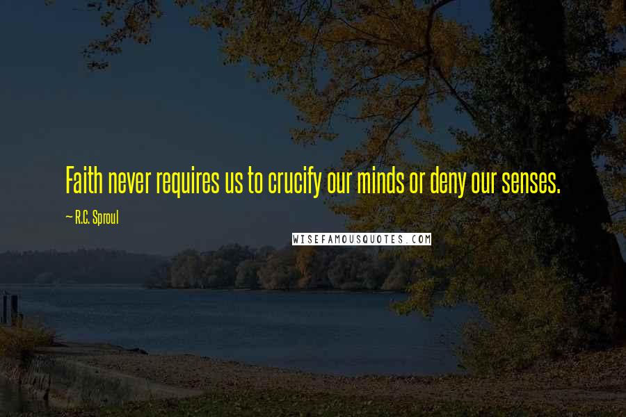 R.C. Sproul Quotes: Faith never requires us to crucify our minds or deny our senses.