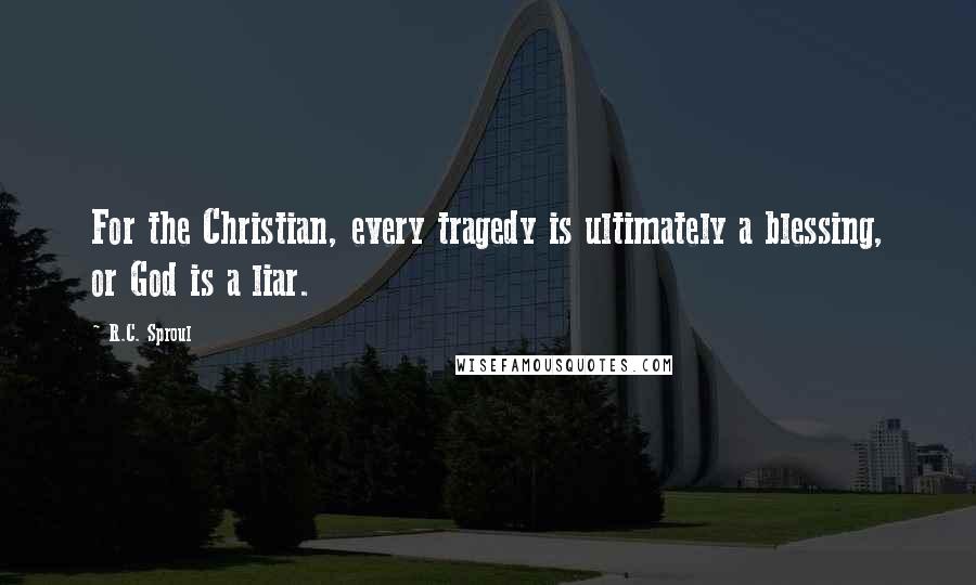 R.C. Sproul Quotes: For the Christian, every tragedy is ultimately a blessing, or God is a liar.