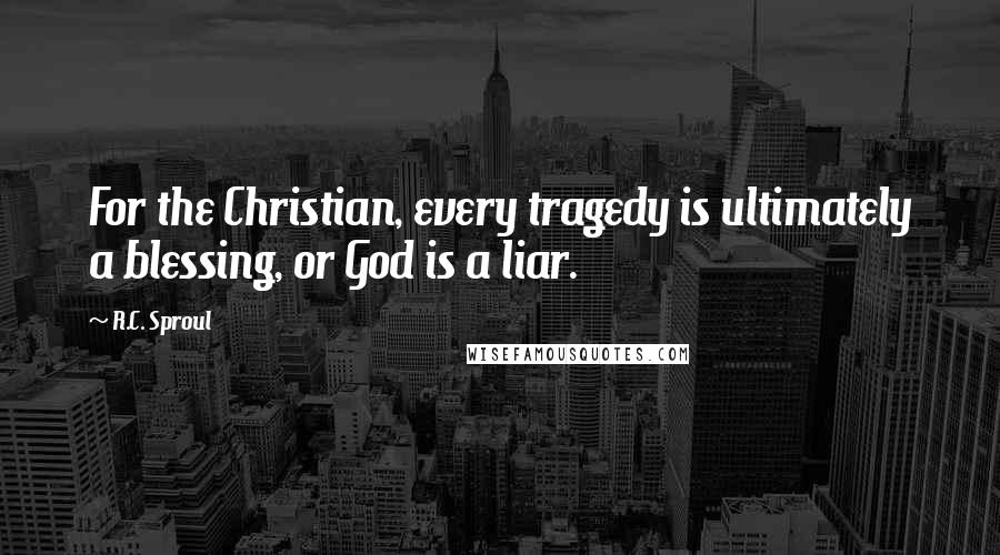 R.C. Sproul Quotes: For the Christian, every tragedy is ultimately a blessing, or God is a liar.