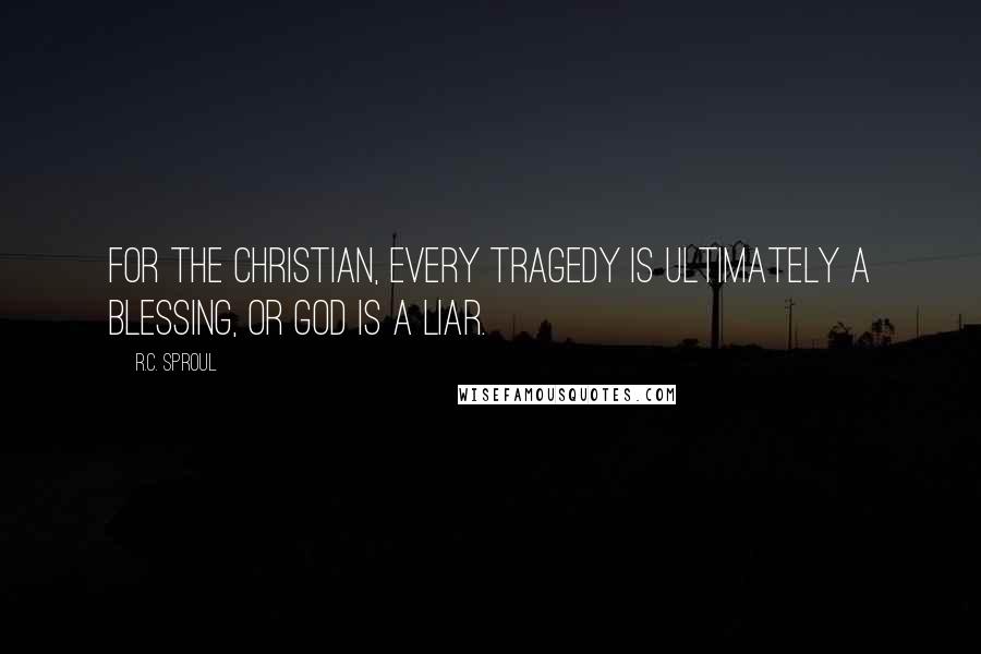 R.C. Sproul Quotes: For the Christian, every tragedy is ultimately a blessing, or God is a liar.