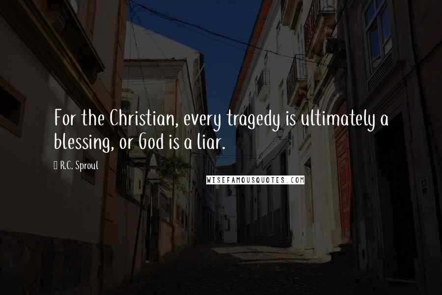 R.C. Sproul Quotes: For the Christian, every tragedy is ultimately a blessing, or God is a liar.