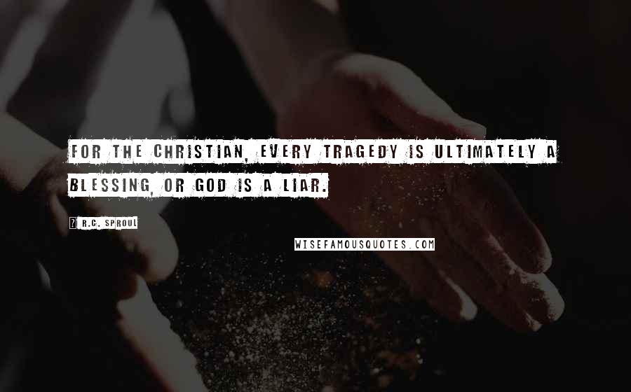 R.C. Sproul Quotes: For the Christian, every tragedy is ultimately a blessing, or God is a liar.