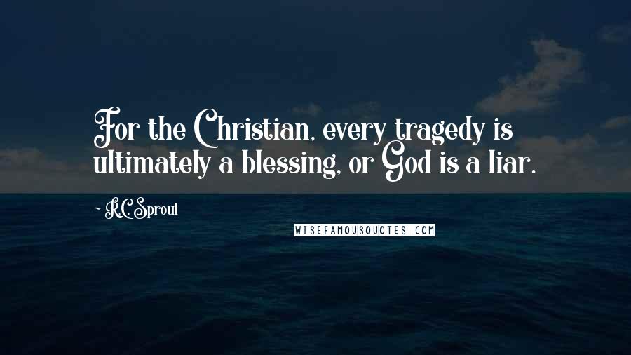 R.C. Sproul Quotes: For the Christian, every tragedy is ultimately a blessing, or God is a liar.