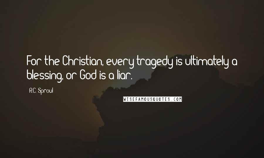 R.C. Sproul Quotes: For the Christian, every tragedy is ultimately a blessing, or God is a liar.
