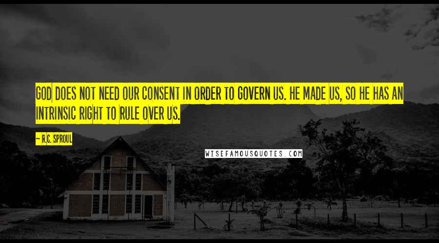 R.C. Sproul Quotes: God does not need our consent in order to govern us. He made us, so He has an intrinsic right to rule over us.