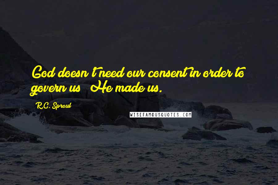 R.C. Sproul Quotes: God doesn't need our consent in order to govern us; He made us.