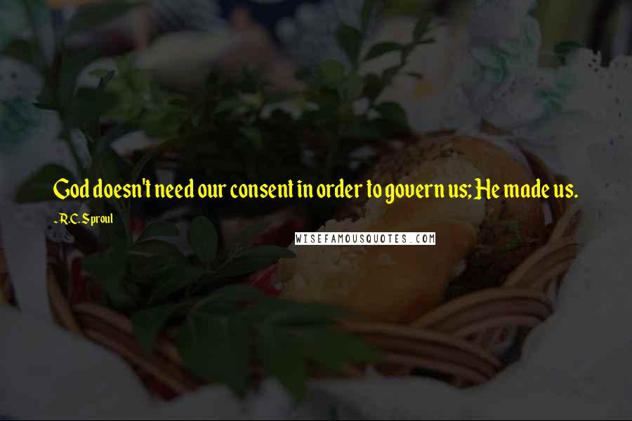 R.C. Sproul Quotes: God doesn't need our consent in order to govern us; He made us.