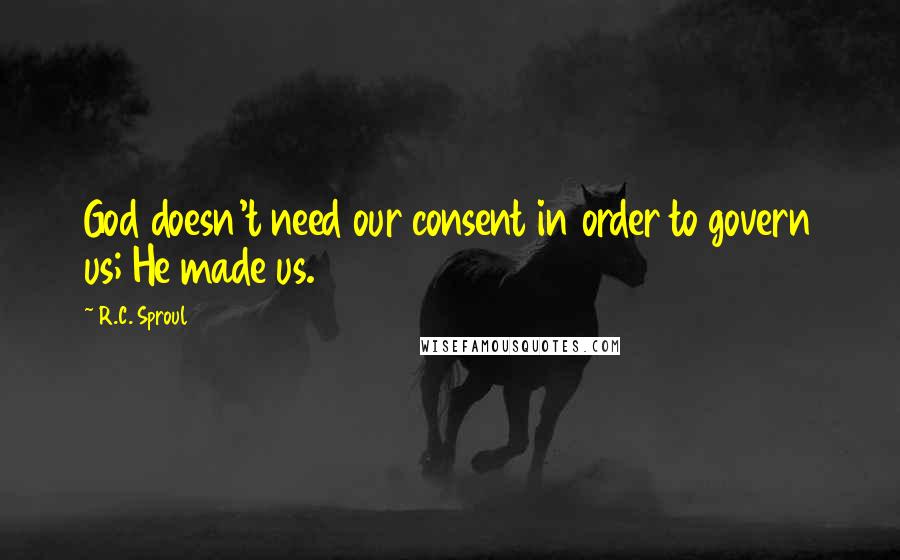 R.C. Sproul Quotes: God doesn't need our consent in order to govern us; He made us.