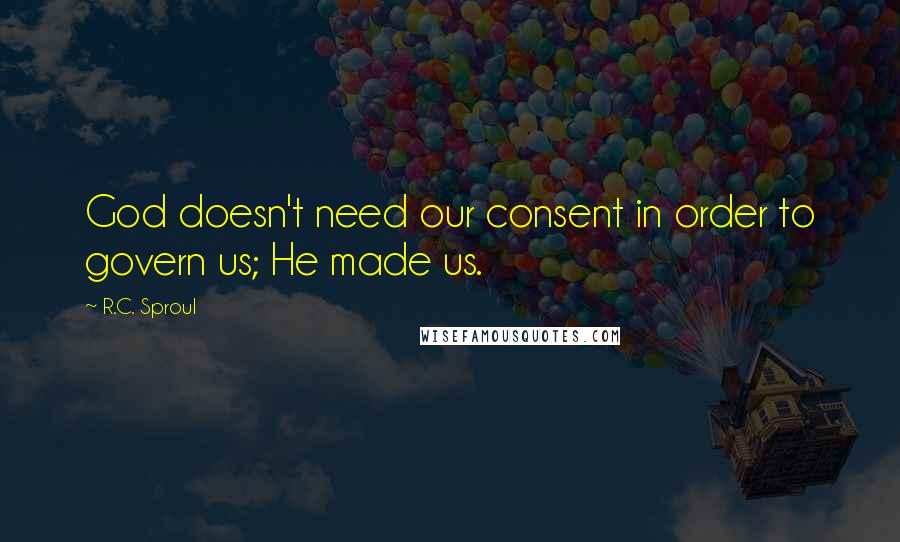 R.C. Sproul Quotes: God doesn't need our consent in order to govern us; He made us.