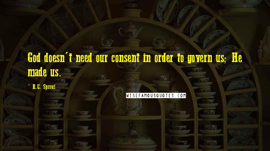 R.C. Sproul Quotes: God doesn't need our consent in order to govern us; He made us.