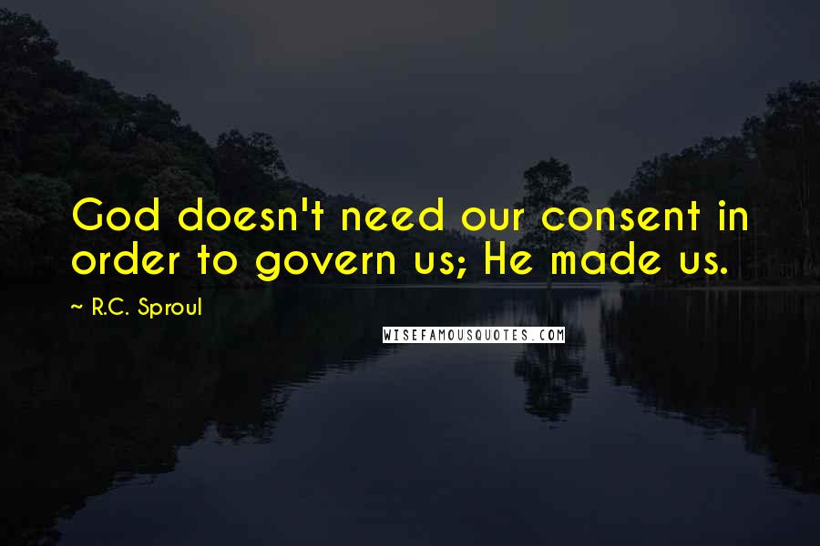 R.C. Sproul Quotes: God doesn't need our consent in order to govern us; He made us.