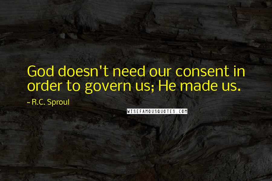 R.C. Sproul Quotes: God doesn't need our consent in order to govern us; He made us.