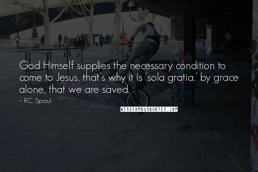 R.C. Sproul Quotes: God Himself supplies the necessary condition to come to Jesus, that's why it is 'sola gratia,' by grace alone, that we are saved.