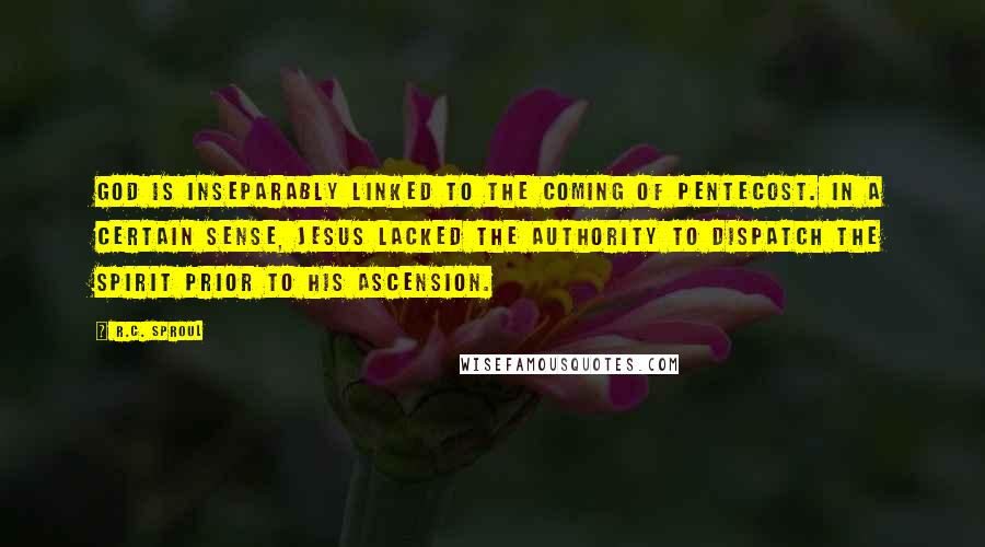 R.C. Sproul Quotes: God is inseparably linked to the coming of Pentecost. In a certain sense, Jesus lacked the authority to dispatch the Spirit prior to His ascension.