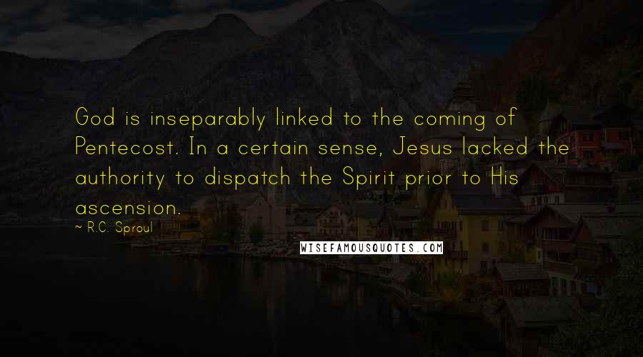 R.C. Sproul Quotes: God is inseparably linked to the coming of Pentecost. In a certain sense, Jesus lacked the authority to dispatch the Spirit prior to His ascension.